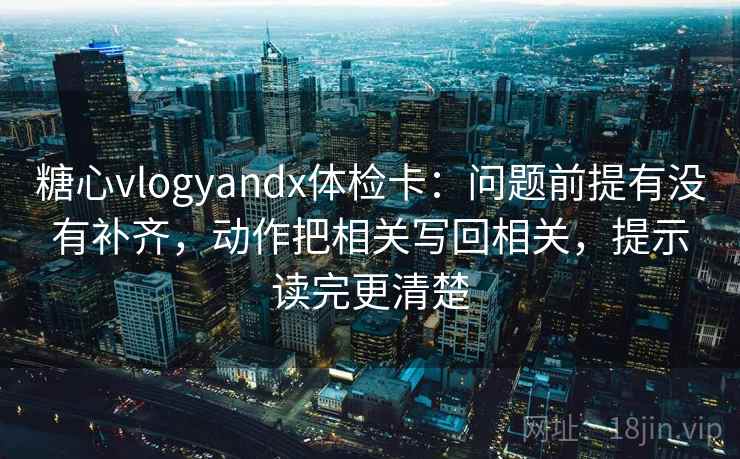 糖心vlogyandx体检卡：问题前提有没有补齐，动作把相关写回相关，提示读完更清楚