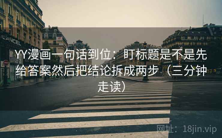 YY漫画一句话到位:盯标题是不是先给答案然后把结论拆成两步(三分钟走读) YY漫画一句话到位:盯标题是不是先给答案然后把结论拆成两步(三分钟走读)