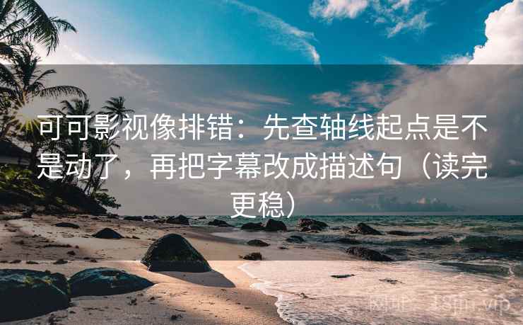 可可影视像排错：先查轴线起点是不是动了，再把字幕改成描述句（读完更稳）