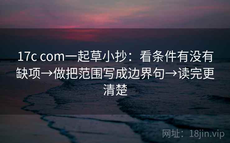 17c com一起草小抄：看条件有没有缺项→做把范围写成边界句→读完更清楚