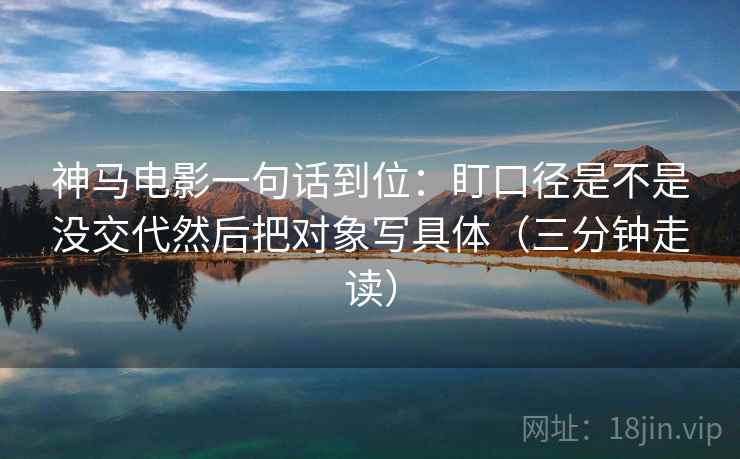 神马电影一句话到位:盯口径是不是没交代然后把对象写具体(三分钟走读) 神马电影一句话到位:盯口径是不是没交代然后把对象写具体(三分钟走读)