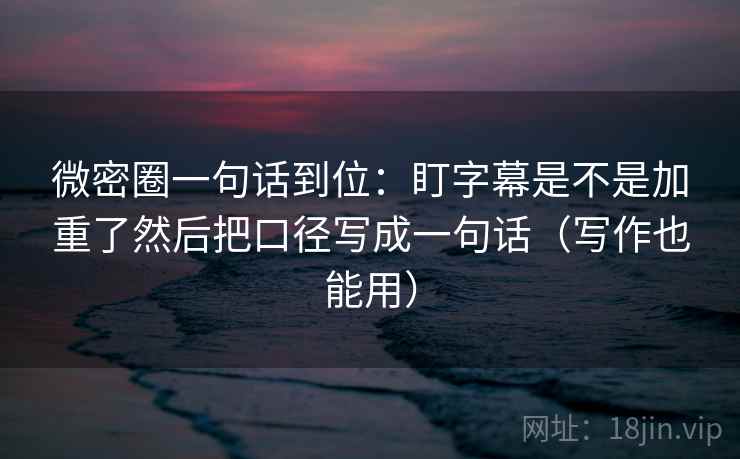 微密圈一句话到位：盯字幕是不是加重了然后把口径写成一句话（写作也能用）