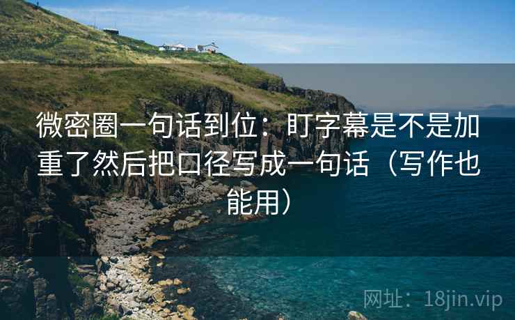 微密圈一句话到位：盯字幕是不是加重了然后把口径写成一句话（写作也能用）