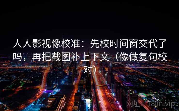 人人影视像校准：先校时间窗交代了吗，再把截图补上下文（像做复句校对）