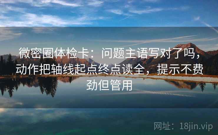 微密圈体检卡：问题主语写对了吗，动作把轴线起点终点读全，提示不费劲但管用