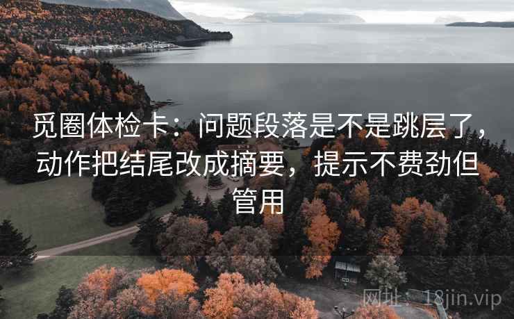 觅圈体检卡:问题段落是不是跳层了,动作把结尾改成摘要,提示不费劲但管用 觅圈体检卡:问题段落是不是跳层了,动作把结尾改成摘要,提示不费劲但管用