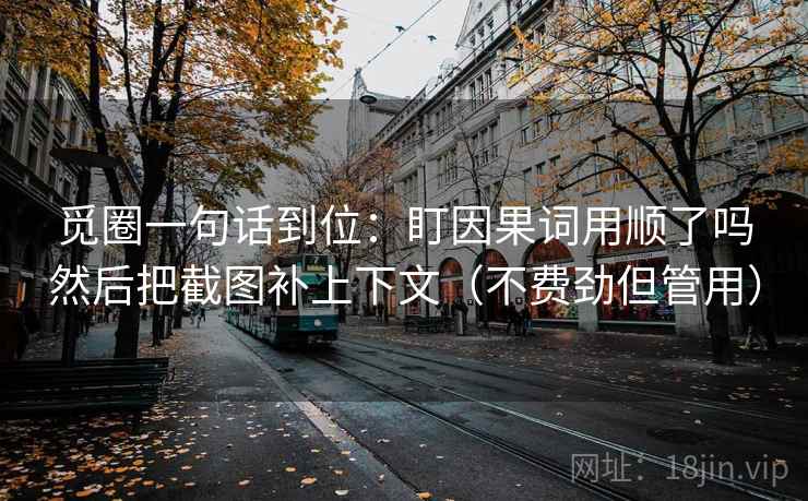 觅圈一句话到位：盯因果词用顺了吗然后把截图补上下文（不费劲但管用）