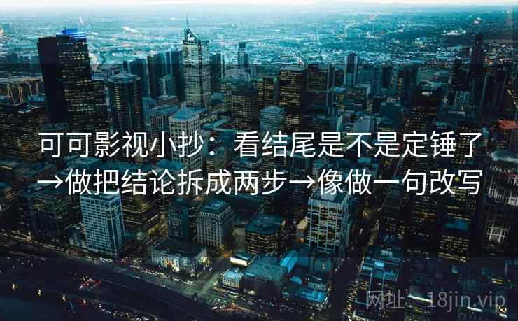可可影视小抄：看结尾是不是定锤了→做把结论拆成两步→像做一句改写