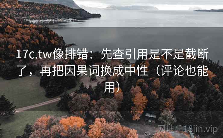 17c.tw像排错：先查引用是不是截断了，再把因果词换成中性（评论也能用）