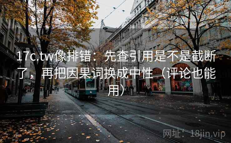 17c.tw像排错：先查引用是不是截断了，再把因果词换成中性（评论也能用）