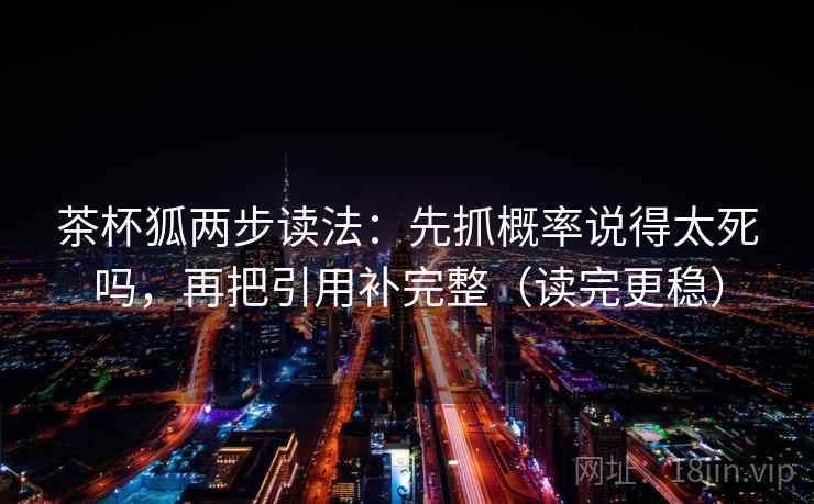 茶杯狐两步读法：先抓概率说得太死吗，再把引用补完整（读完更稳）