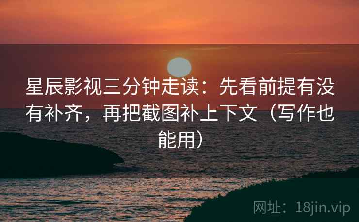 星辰影视三分钟走读：先看前提有没有补齐，再把截图补上下文（写作也能用）