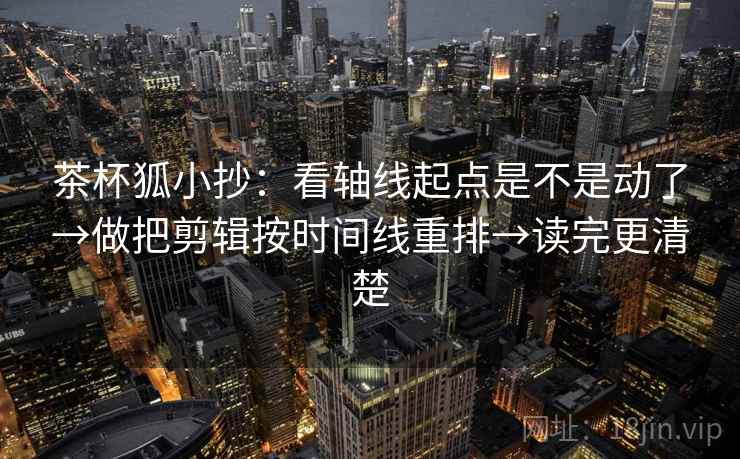 茶杯狐小抄：看轴线起点是不是动了→做把剪辑按时间线重排→读完更清楚