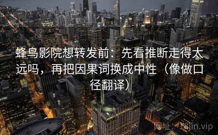 蜂鸟影院想转发前：先看推断走得太远吗，再把因果词换成中性（像做口径翻译）