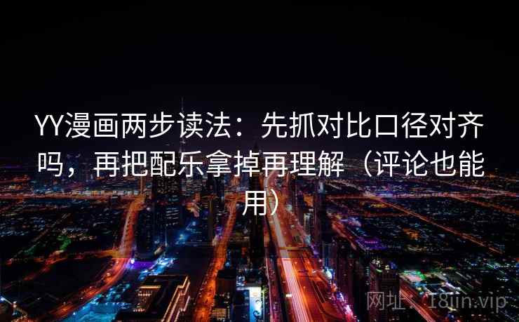 YY漫画两步读法：先抓对比口径对齐吗，再把配乐拿掉再理解（评论也能用）