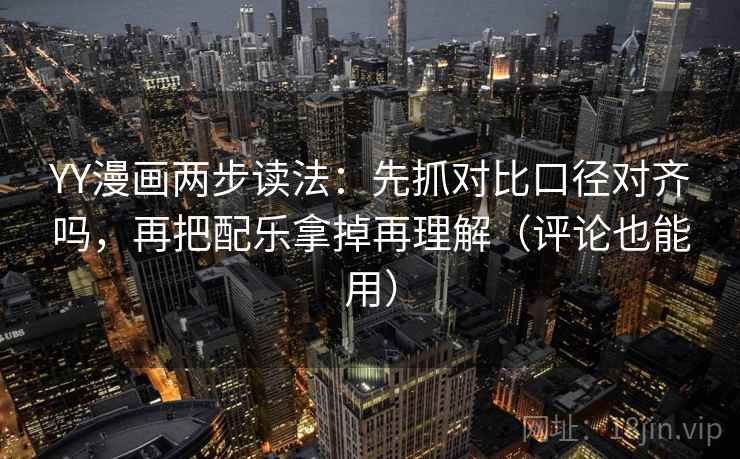 YY漫画两步读法：先抓对比口径对齐吗，再把配乐拿掉再理解（评论也能用）