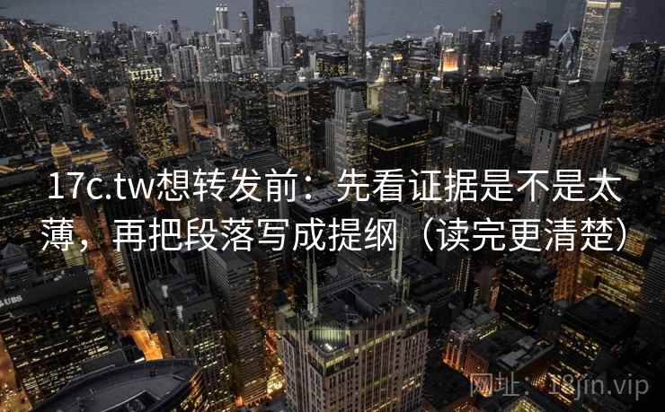 17c.tw想转发前：先看证据是不是太薄，再把段落写成提纲（读完更清楚）
