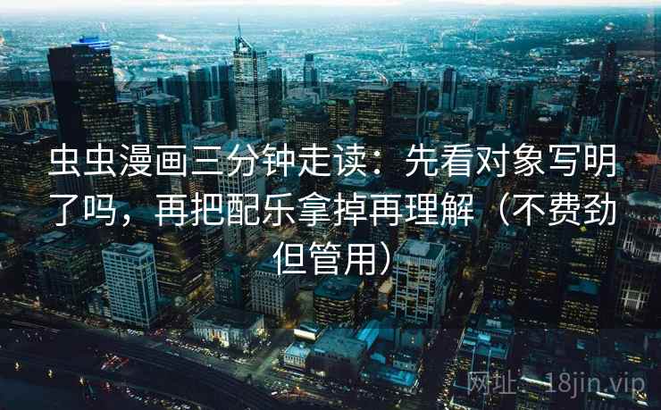 虫虫漫画三分钟走读：先看对象写明了吗，再把配乐拿掉再理解（不费劲但管用）