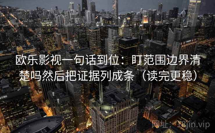 欧乐影视一句话到位：盯范围边界清楚吗然后把证据列成条（读完更稳）