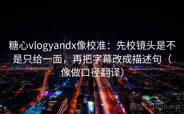 糖心vlogyandx像校准：先校镜头是不是只给一面，再把字幕改成描述句（像做口径翻译）