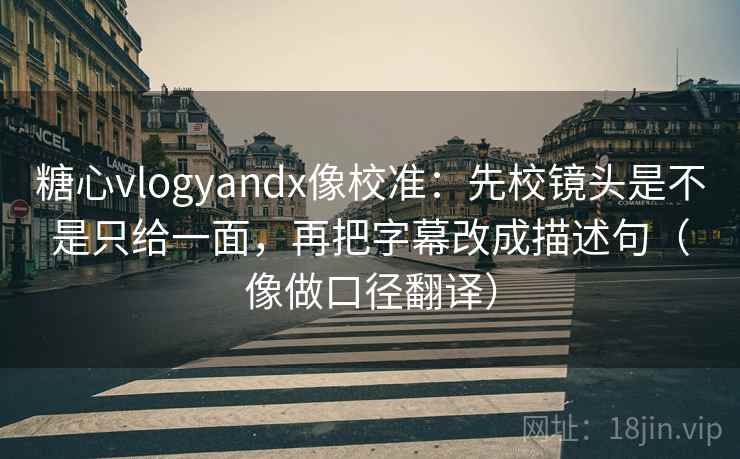 糖心vlogyandx像校准：先校镜头是不是只给一面，再把字幕改成描述句（像做口径翻译）