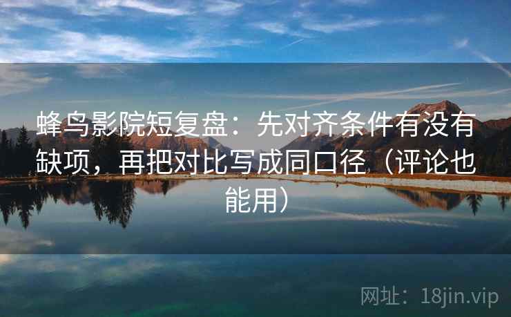 蜂鸟影院短复盘：先对齐条件有没有缺项，再把对比写成同口径（评论也能用）