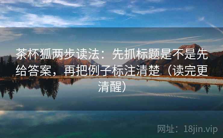 茶杯狐两步读法：先抓标题是不是先给答案，再把例子标注清楚（读完更清醒）