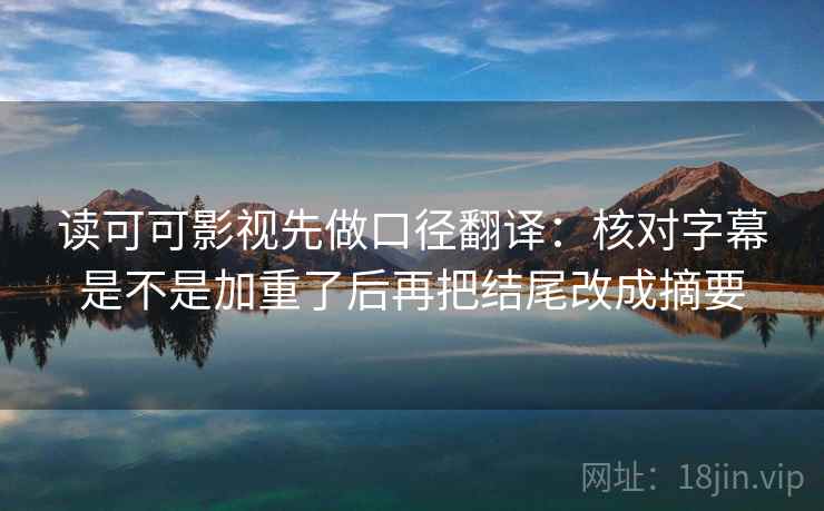 读可可影视先做口径翻译：核对字幕是不是加重了后再把结尾改成摘要
