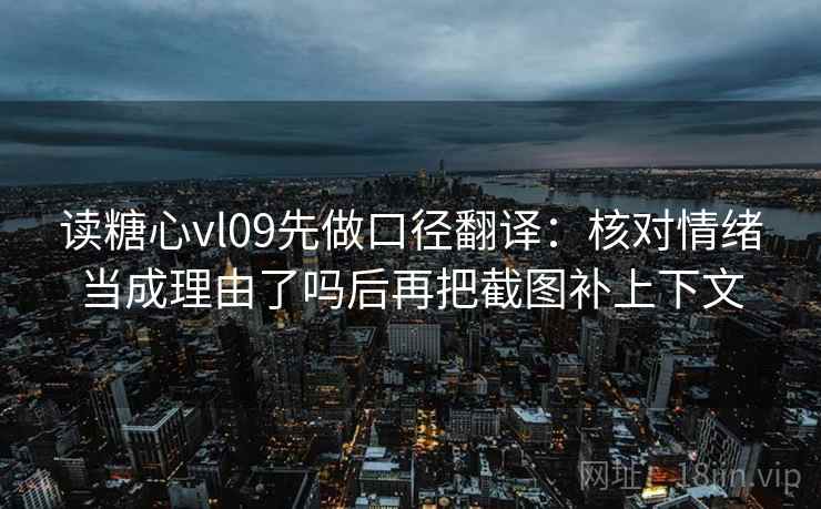 读糖心vl09先做口径翻译：核对情绪当成理由了吗后再把截图补上下文