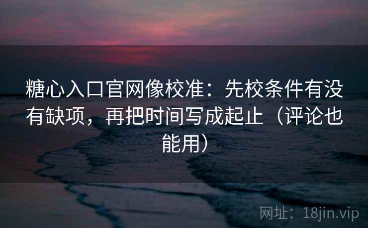 糖心入口官网像校准：先校条件有没有缺项，再把时间写成起止（评论也能用）