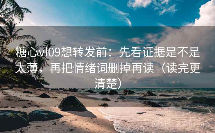 糖心vl09想转发前：先看证据是不是太薄，再把情绪词删掉再读（读完更清楚）