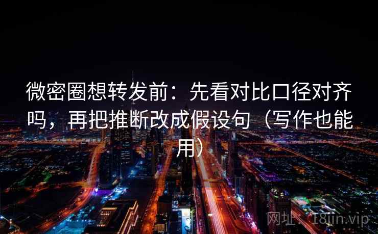 微密圈想转发前：先看对比口径对齐吗，再把推断改成假设句（写作也能用）