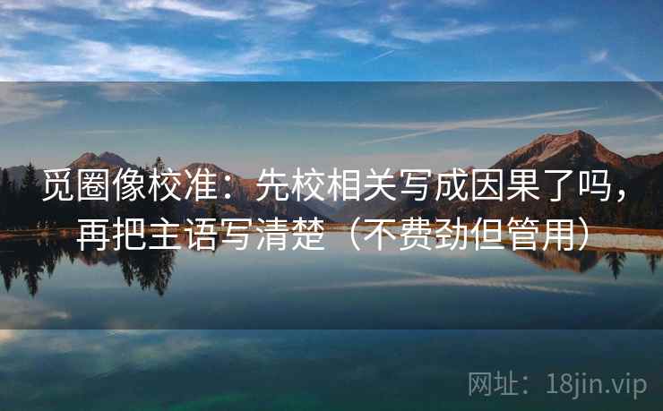 觅圈像校准：先校相关写成因果了吗，再把主语写清楚（不费劲但管用）