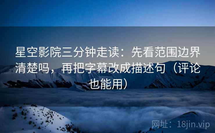 星空影院三分钟走读：先看范围边界清楚吗，再把字幕改成描述句（评论也能用）