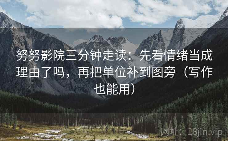 努努影院三分钟走读：先看情绪当成理由了吗，再把单位补到图旁（写作也能用）
