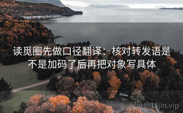 读觅圈先做口径翻译：核对转发语是不是加码了后再把对象写具体