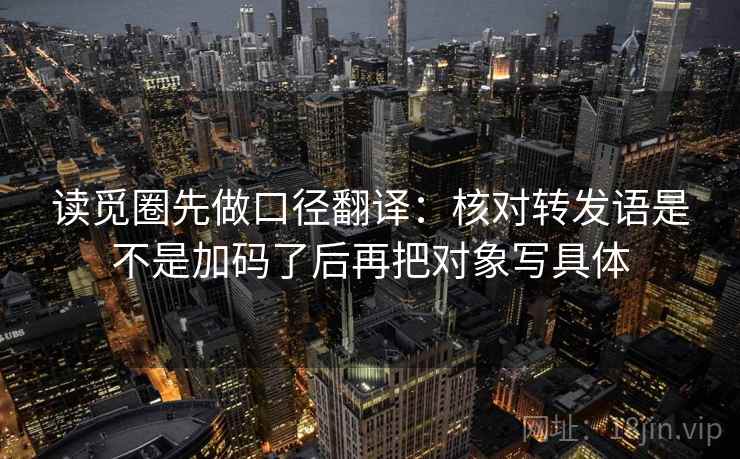 读觅圈先做口径翻译：核对转发语是不是加码了后再把对象写具体