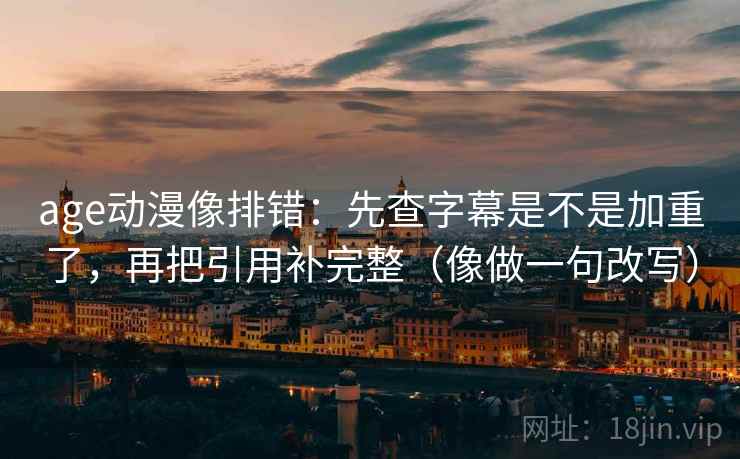 age动漫像排错：先查字幕是不是加重了，再把引用补完整（像做一句改写）