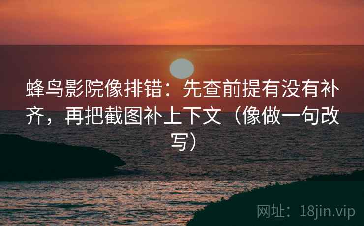 蜂鸟影院像排错：先查前提有没有补齐，再把截图补上下文（像做一句改写）
