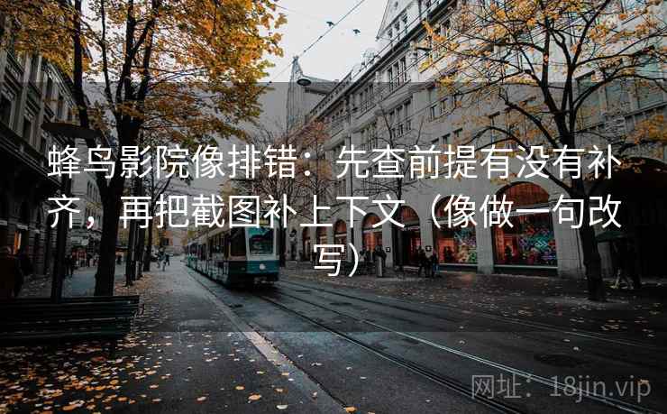 蜂鸟影院像排错：先查前提有没有补齐，再把截图补上下文（像做一句改写）