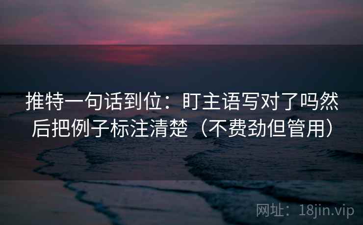 推特一句话到位：盯主语写对了吗然后把例子标注清楚（不费劲但管用）