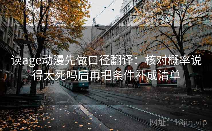 读age动漫先做口径翻译：核对概率说得太死吗后再把条件补成清单