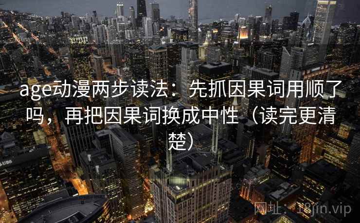 age动漫两步读法：先抓因果词用顺了吗，再把因果词换成中性（读完更清楚）