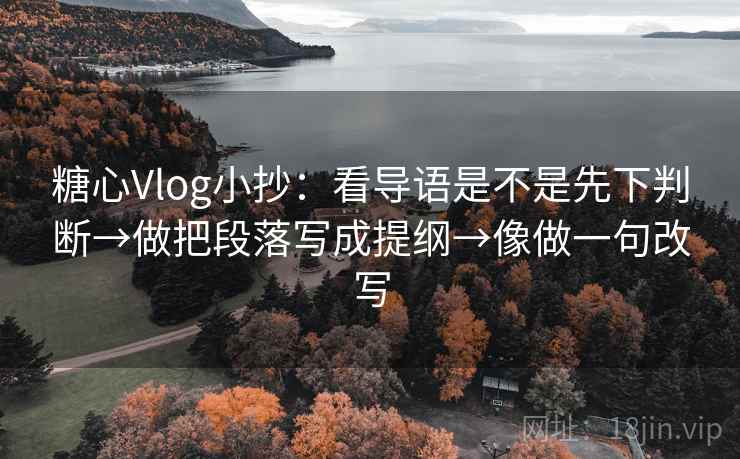 糖心Vlog小抄：看导语是不是先下判断→做把段落写成提纲→像做一句改写