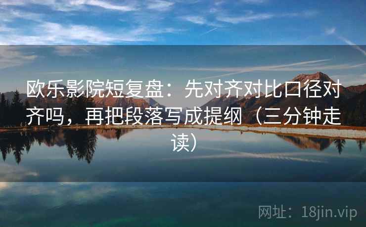 欧乐影院短复盘：先对齐对比口径对齐吗，再把段落写成提纲（三分钟走读）