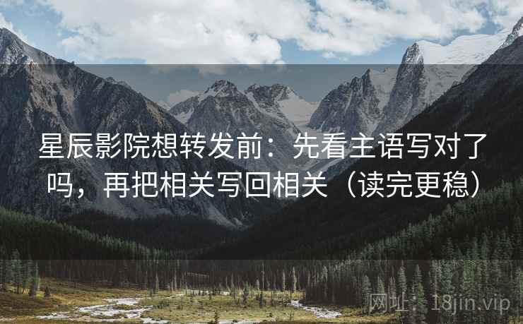 星辰影院想转发前：先看主语写对了吗，再把相关写回相关（读完更稳）