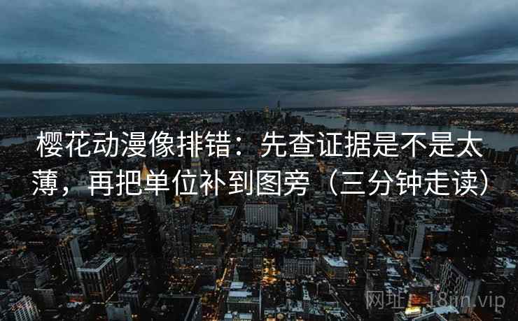樱花动漫像排错：先查证据是不是太薄，再把单位补到图旁（三分钟走读）