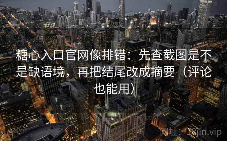 糖心入口官网像排错：先查截图是不是缺语境，再把结尾改成摘要（评论也能用）