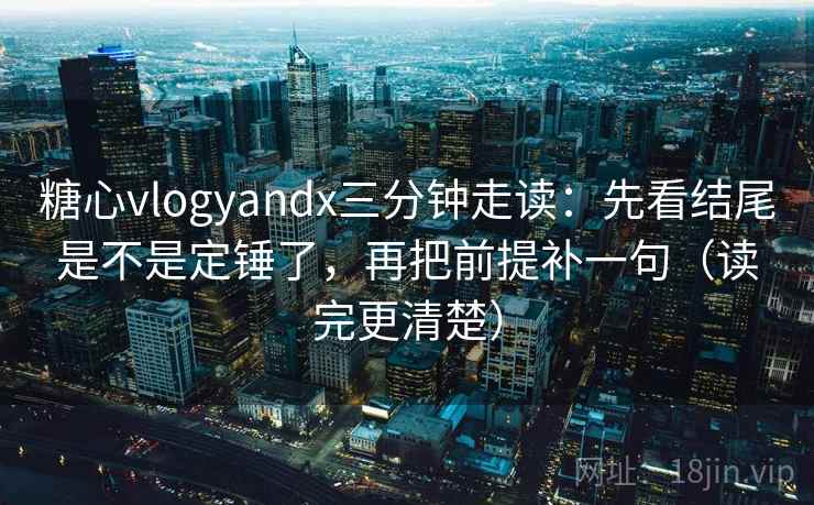 糖心vlogyandx三分钟走读：先看结尾是不是定锤了，再把前提补一句（读完更清楚）