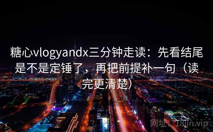 糖心vlogyandx三分钟走读：先看结尾是不是定锤了，再把前提补一句（读完更清楚）